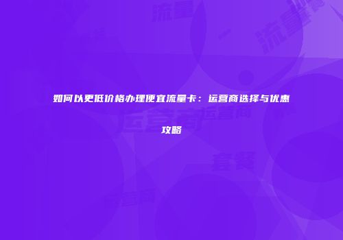 如何以更低价格办理便宜流量卡:运营商选择与优惠攻略