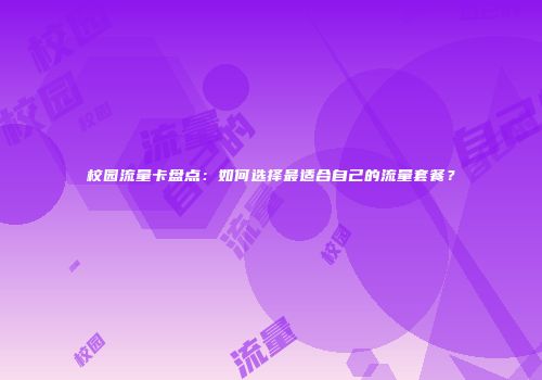 校园流量卡盘点：如何选择最适合自己的流量套餐？