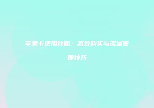 苹果卡使用攻略:高效购买与流量管理技巧