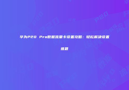 华为P20 Pro数据流量卡设置攻略:轻松解决设置难题
