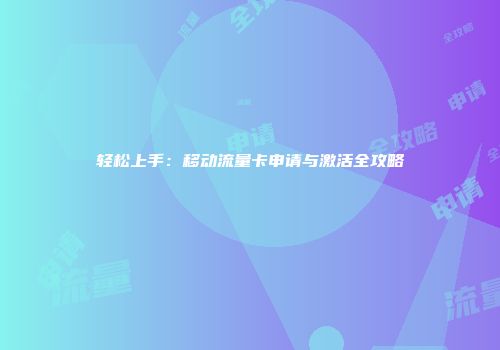 轻松上手:移动流量卡申请与激活全攻略