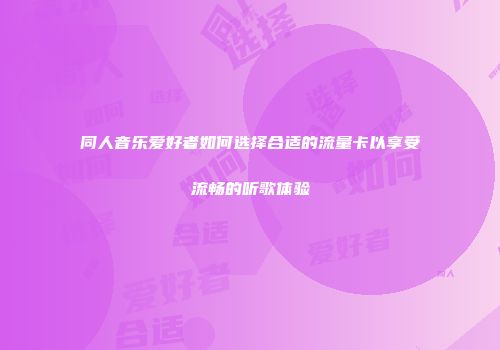 同人音乐爱好者如何选择合适的流量卡以享受流畅的听歌体验