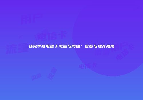 轻松掌握电信卡流量与网速:查看与提升指南