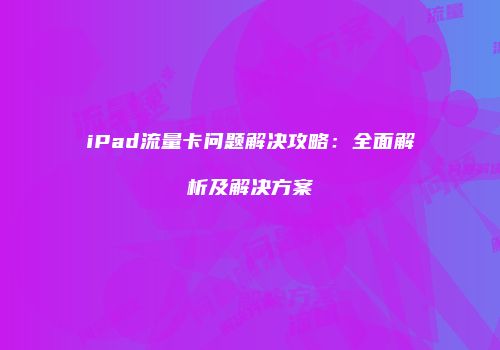 iPad流量卡问题解决攻略：全面解析及解决方案