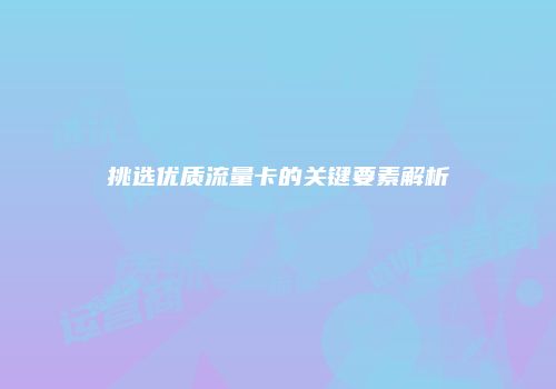 挑选优质流量卡的关键要素解析