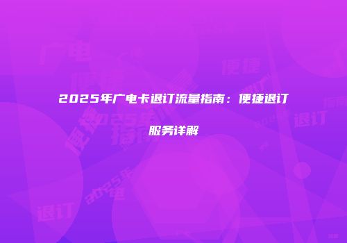 2025年广电卡退订流量指南:便捷退订服务详解