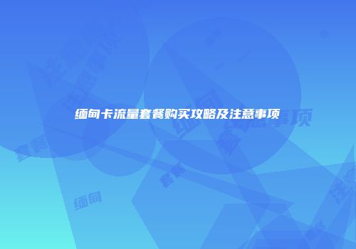 缅甸卡流量套餐购买攻略及注意事项
