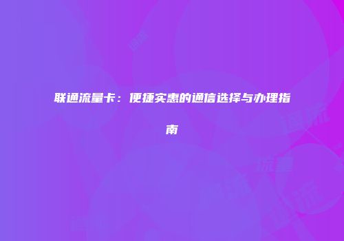 联通流量卡:便捷实惠的通信选择与办理指南