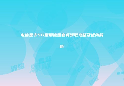 电信星卡5G通用流量套餐领取攻略及优势解析