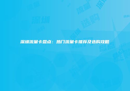 深圳流量卡盘点：热门流量卡推荐及选购攻略