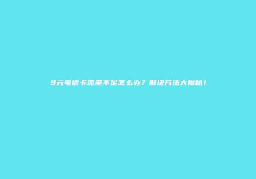 9元电话卡流量不足怎么办?解决方法大揭秘!