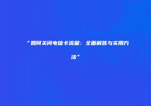 “如何关闭电信卡流量:全面解答与实用方法”