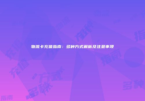 物流卡充值指南：多种方式解析及注意事项