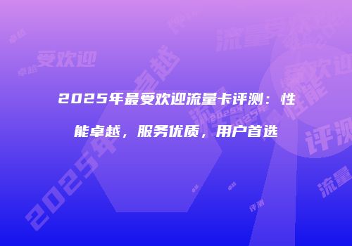 2025年最受欢迎流量卡评测:性能卓越,服务优质,用户首选