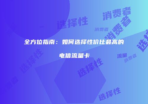 全方位指南:如何选择性价比最高的电信流量卡