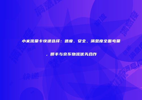 小米流量卡快递选择：速度、安全、满意度全面考量，顺丰与京东物流优先合作