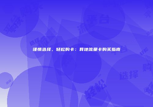 谨慎选择,轻松购卡:异地流量卡购买指南