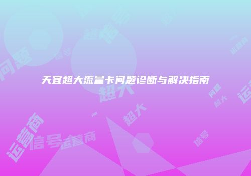 天宜超大流量卡问题诊断与解决指南