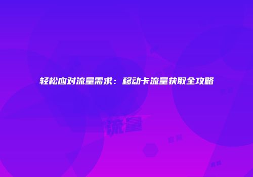 轻松应对流量需求：移动卡流量获取全攻略