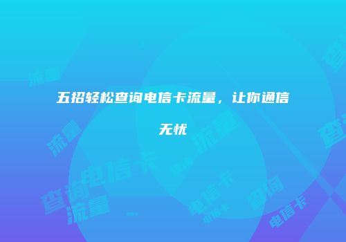 五招轻松查询电信卡流量,让你通信无忧