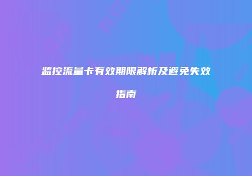 监控流量卡有效期限解析及避免失效指南