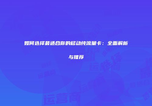 如何选择最适合你的移动纯流量卡:全面解析与推荐