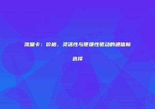 流量卡：价格、灵活性与便捷性驱动的通信新选择