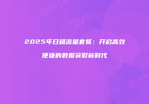 2025年日租流量套餐：开启高效便捷的数据获取新时代
