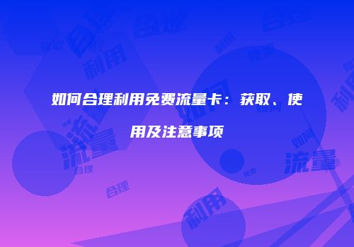 如何合理利用免费流量卡:获取、使用及注意事项