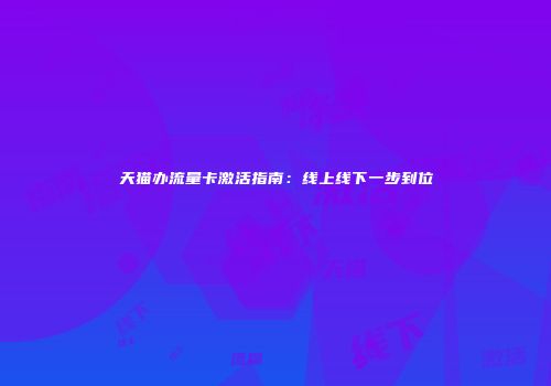 天猫办流量卡激活指南:线上线下一步到位