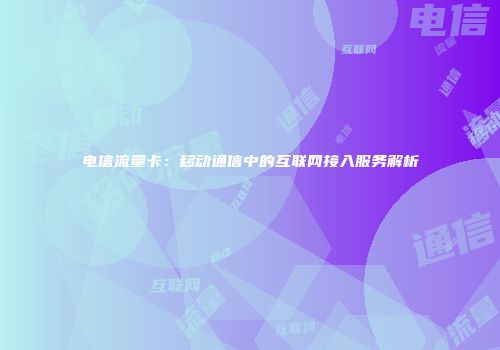 电信流量卡:移动通信中的互联网接入服务解析