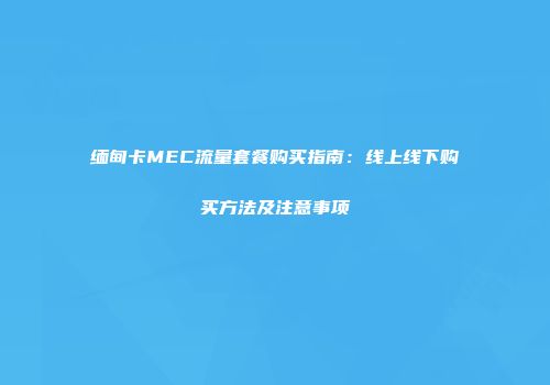 缅甸卡MEC流量套餐购买指南:线上线下购买方法及注意事项