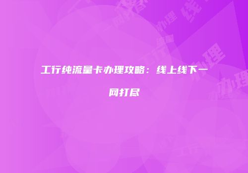 工行纯流量卡办理攻略:线上线下一网打尽