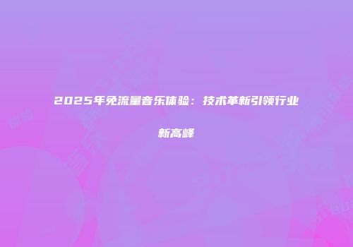2025年免流量音乐体验:技术革新引领行业新高峰