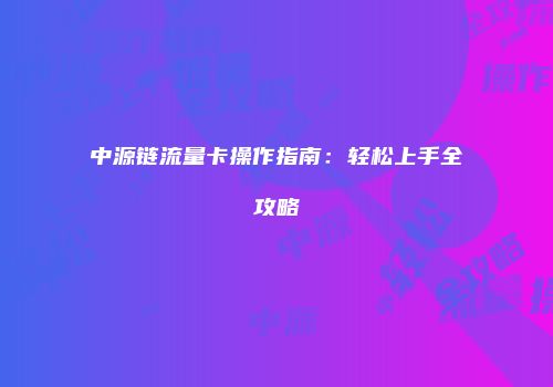 中源链流量卡操作指南:轻松上手全攻略