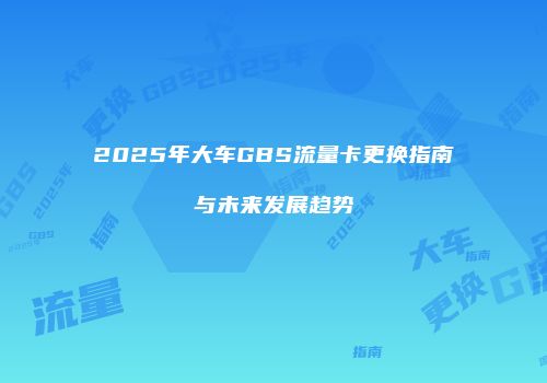 2025年大车GBS流量卡更换指南与未来发展趋势