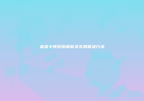 直播卡顿原因解析及实用解决方法