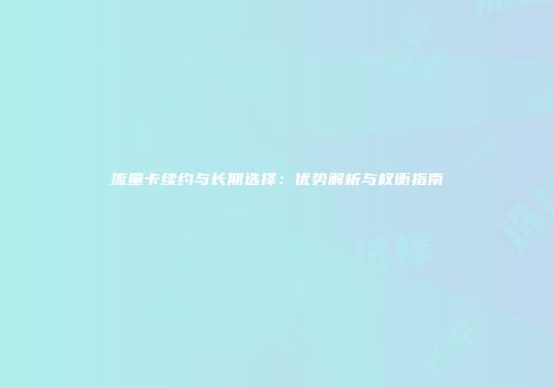 流量卡续约与长期选择：优势解析与权衡指南