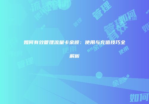 如何有效管理流量卡余额:使用与充值技巧全解析