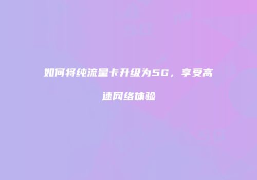 如何将纯流量卡升级为5G，享受高速网络体验