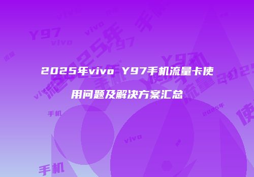 2025年vivo Y97手机流量卡使用问题及解决方案汇总