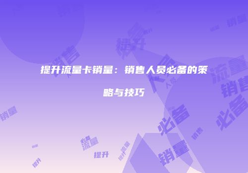 提升流量卡销量:销售人员必备的策略与技巧