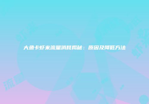 大鱼卡虾米流量消耗揭秘：原因及降低方法