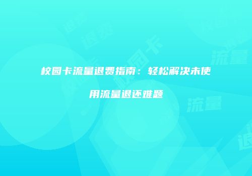 校园卡流量退费指南：轻松解决未使用流量退还难题
