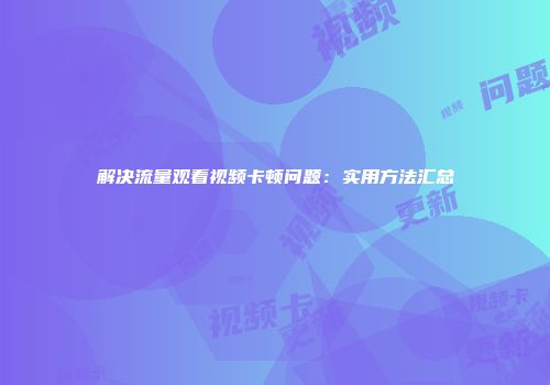 解决流量观看视频卡顿问题：实用方法汇总