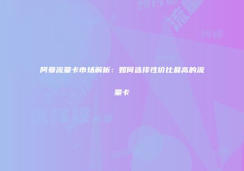 阿曼流量卡市场解析:如何选择性价比最高的流量卡