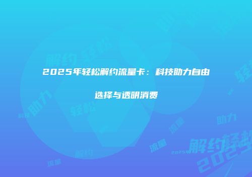2025年轻松解约流量卡：科技助力自由选择与透明消费
