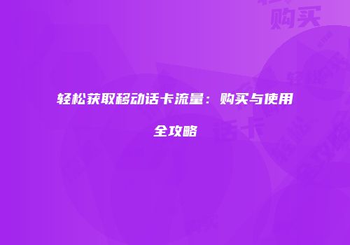轻松获取移动话卡流量：购买与使用全攻略