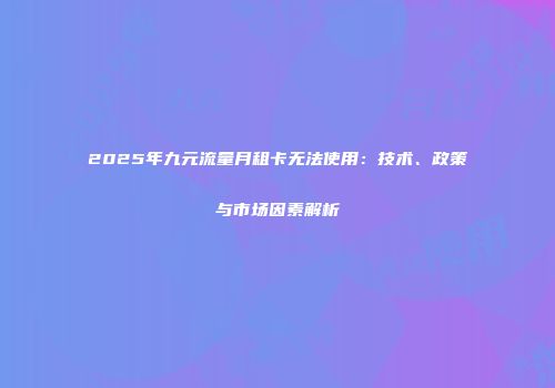 2025年九元流量月租卡无法使用:技术、政策与市场因素解析