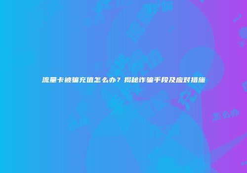 流量卡被骗充值怎么办?揭秘诈骗手段及应对措施